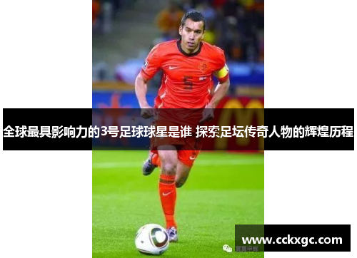 全球最具影响力的3号足球球星是谁 探索足坛传奇人物的辉煌历程