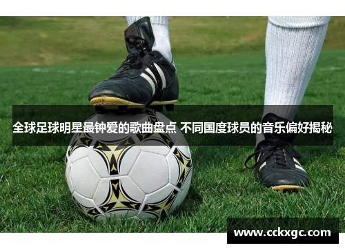 全球足球明星最钟爱的歌曲盘点 不同国度球员的音乐偏好揭秘