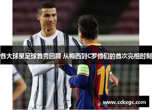 各大球星足球首秀回顾 从梅西到C罗他们的首次亮相时刻