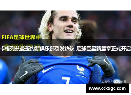 卡格列兹曼签约新俱乐部引发热议 足球巨星新篇章正式开启