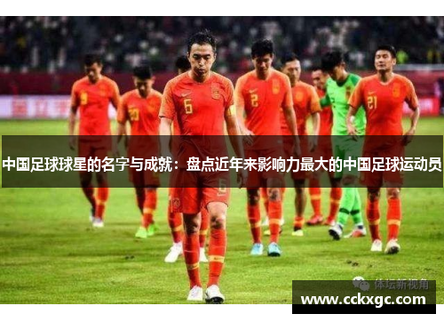 中国足球球星的名字与成就：盘点近年来影响力最大的中国足球运动员