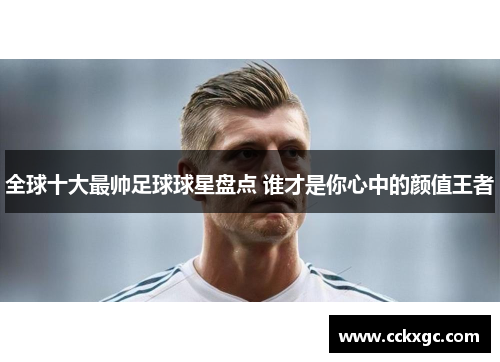 全球十大最帅足球球星盘点 谁才是你心中的颜值王者