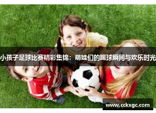 小孩子足球比赛精彩集锦：萌娃们的踢球瞬间与欢乐时光